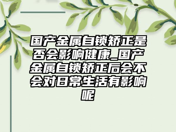 国产金属自锁矫正是否会影响健康_国产金属自锁矫正后会不会对日常生活有影响呢