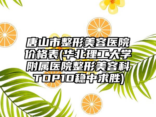唐山市整形美容医院价格表(华北理工大学附属医院整形美容科TOP10稳中求胜)
