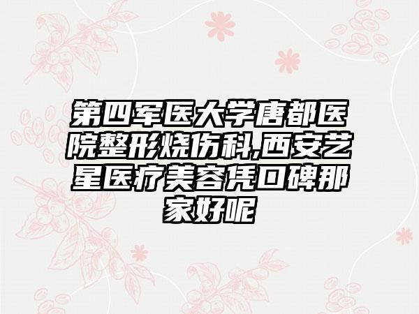 第四军医大学唐都医院整形烧伤科,西安艺星医疗美容凭口碑那家好呢