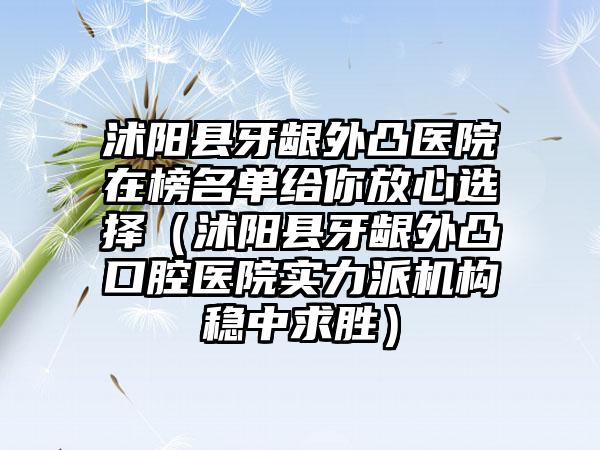 沭阳县牙龈外凸医院在榜名单给你放心选择（沭阳县牙龈外凸口腔医院实力派机构稳中求胜）