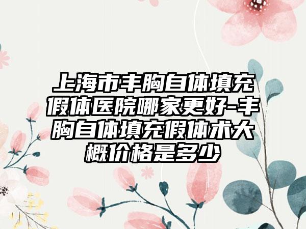 上海市丰胸自体填充假体医院哪家更好-丰胸自体填充假体术大概价格是多少