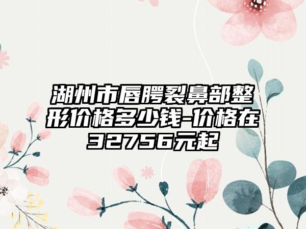 湖州市唇腭裂鼻部整形价格多少钱-价格在32756元起
