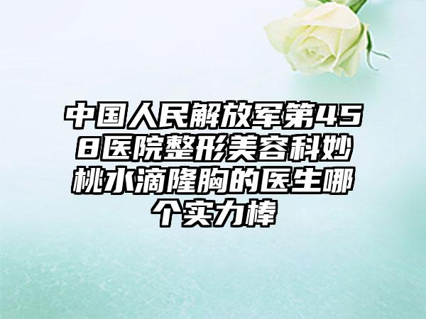 中国人民解放军第458医院整形美容科妙桃水滴隆胸的医生哪个实力棒