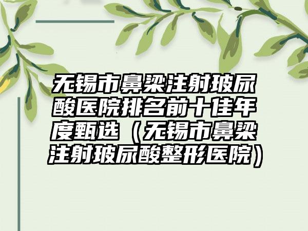 无锡市鼻梁注射玻尿酸医院排名前十佳年度甄选（无锡市鼻梁注射玻尿酸整形医院）