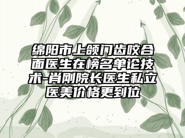 绵阳市上颌门齿咬合面医生在榜名单论技术-肖刚院长医生私立医美价格更到位