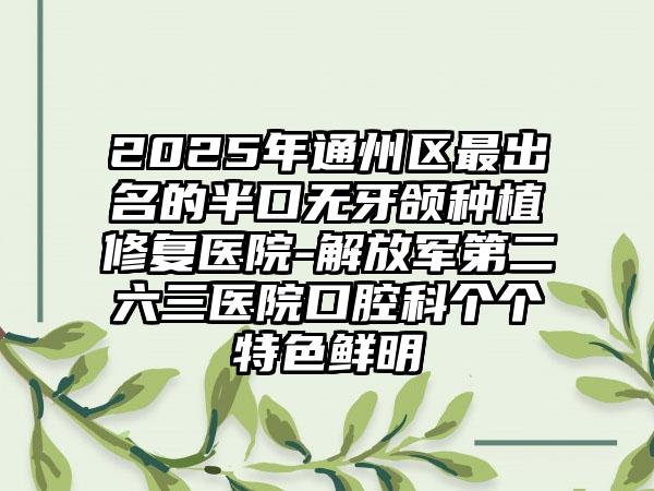 2025年通州区最出名的半口无牙颌种植修复医院-解放军第二六三医院口腔科个个特色鲜明