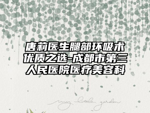 唐莉医生腿部环吸术优质之选-成都市第三人民医院医疗美容科