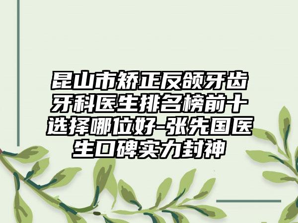 昆山市矫正反颌牙齿牙科医生排名榜前十选择哪位好-张先国医生口碑实力封神