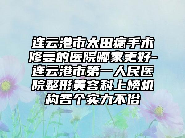 连云港市太田痣手术修复的医院哪家更好-连云港市第一人民医院整形美容科上榜机构各个实力不俗
