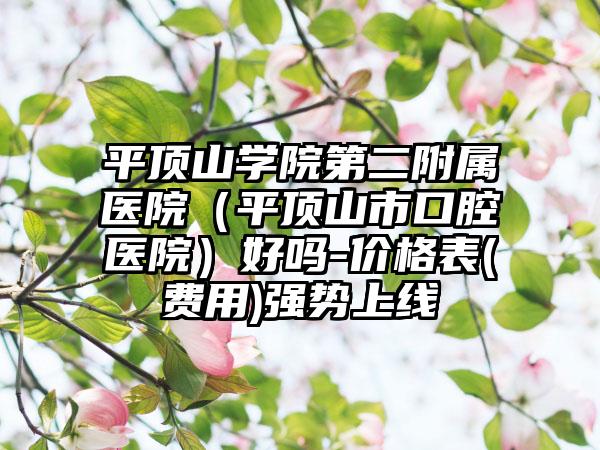 平顶山学院第二附属医院（平顶山市口腔医院）好吗-价格表(费用)强势上线