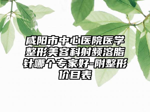 咸阳市中心医院医学整形美容科射频溶脂针哪个专家好-附整形价目表