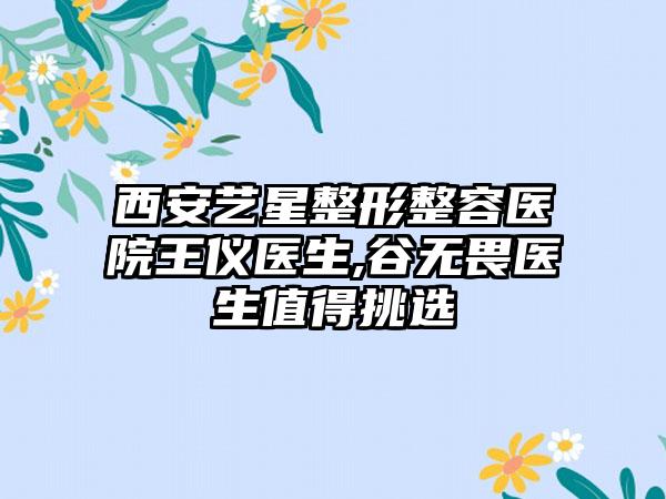西安艺星整形整容医院王仪医生,谷无畏医生值得挑选