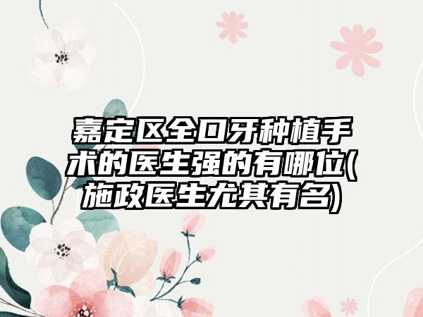 嘉定区全口牙种植手术的医生强的有哪位(施政医生尤其有名)