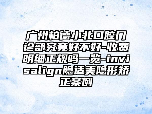 广州柏德小北口腔门诊部究竟好不好-收费明细正规吗一览-invisalign隐适美隐形矫正案例
