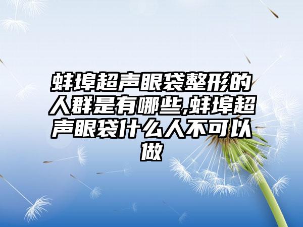 蚌埠超声眼袋整形的人群是有哪些,蚌埠超声眼袋什么人不可以做