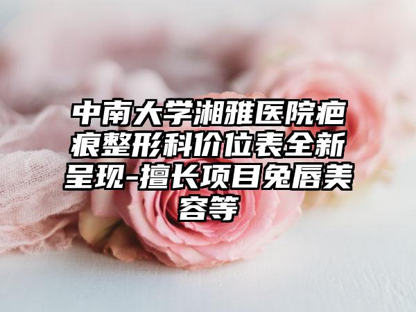 中南大学湘雅医院疤痕整形科价位表全新呈现-擅长项目兔唇美容等
