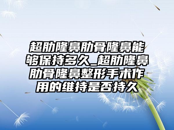 超肋隆鼻肋骨隆鼻能够保持多久_超肋隆鼻肋骨隆鼻整形手术作用的维持是否持久