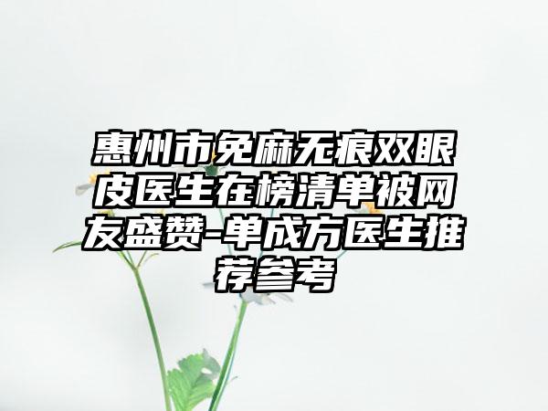 惠州市免麻无痕双眼皮医生在榜清单被网友盛赞-单成方医生推荐参考
