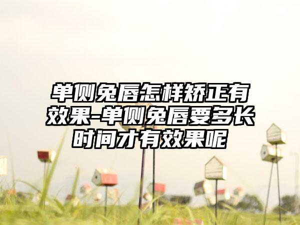 单侧兔唇怎样矫正有效果-单侧兔唇要多长时间才有效果呢