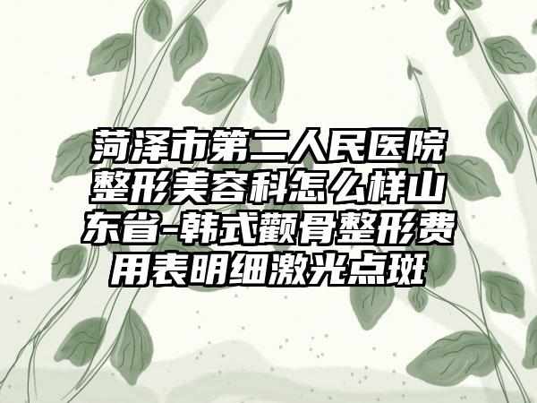 菏泽市第二人民医院整形美容科怎么样山东省-韩式颧骨整形费用表明细激光点斑