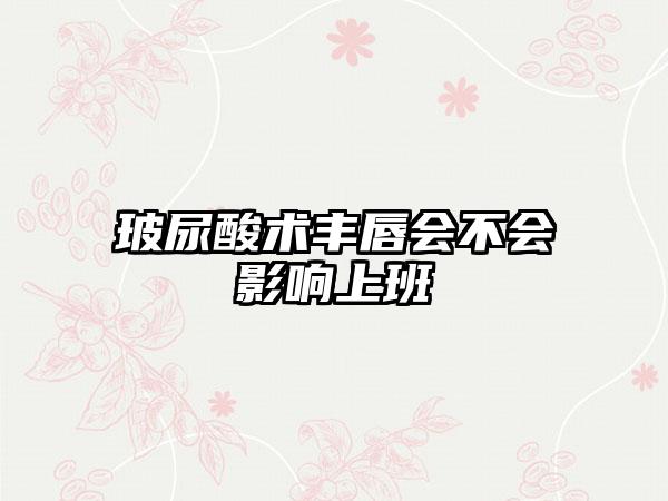 玻尿酸术丰唇会不会影响上班