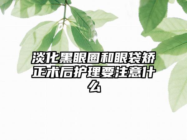 淡化黑眼圈和眼袋矫正术后护理要注意什么