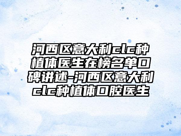 河西区意大利clc种植体医生在榜名单口碑讲述-河西区意大利clc种植体口腔医生