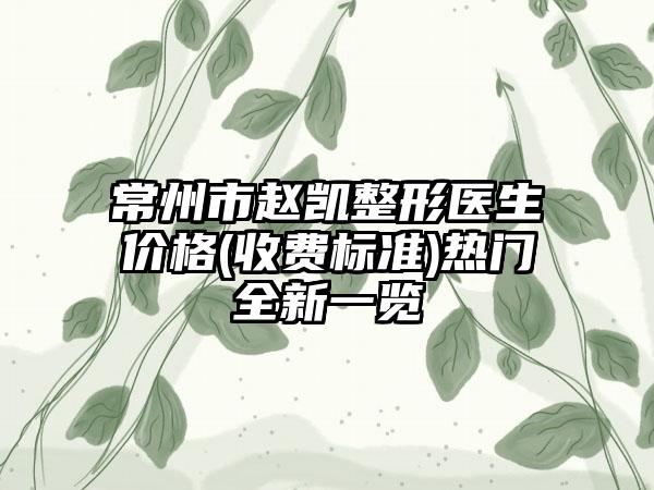 常州市赵凯整形医生价格(收费标准)热门全新一览