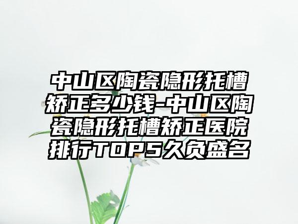 中山区陶瓷隐形托槽矫正多少钱-中山区陶瓷隐形托槽矫正医院排行TOP5久负盛名