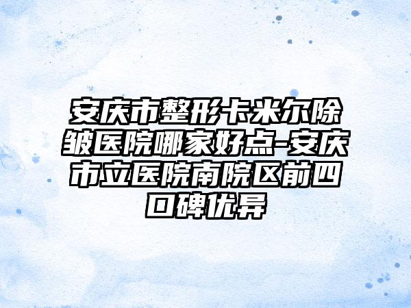 安庆市整形卡米尔除皱医院哪家好点-安庆市立医院南院区前四口碑优异