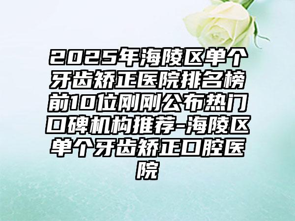 2025年海陵区单个牙齿矫正医院排名榜前10位刚刚公布热门口碑机构推荐-海陵区单个牙齿矫正口腔医院