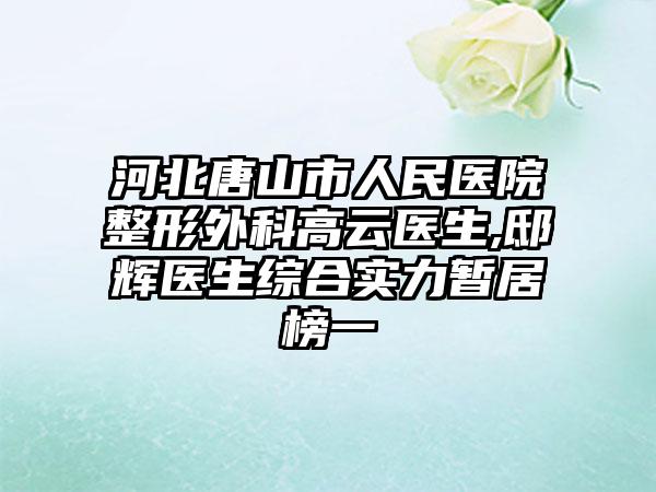 河北唐山市人民医院整形外科高云医生,邸辉医生综合实力暂居榜一