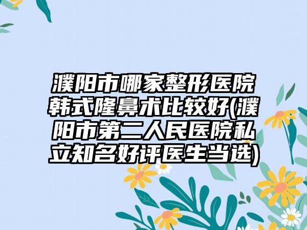 濮阳市哪家整形医院韩式隆鼻术比较好(濮阳市第二人民医院私立知名好评医生当选)