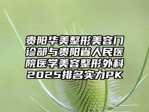 贵阳华美整形美容门诊部与贵阳省人民医院医学美容整形外科2025排名实力PK