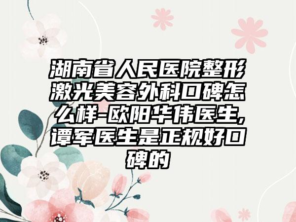 湖南省人民医院整形激光美容外科口碑怎么样-欧阳华伟医生,谭军医生是正规好口碑的