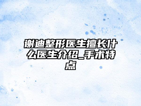 谢迪整形医生擅长什么医生介绍_手术特点