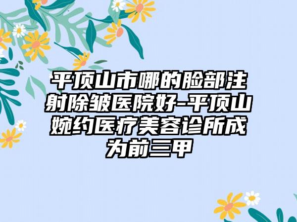平顶山市哪的脸部注射除皱医院好-平顶山婉约医疗美容诊所成为前三甲