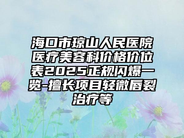 海口市琼山人民医院医疗美容科价格价位表2025正规闪爆一览-擅长项目轻微唇裂治疗等