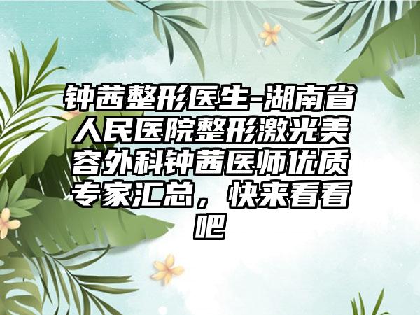 钟茜整形医生-湖南省人民医院整形激光美容外科钟茜医师优质专家汇总，快来看看吧