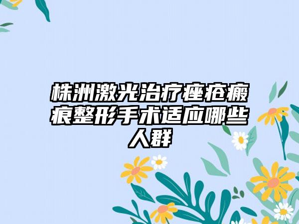 株洲激光治疗痤疮瘢痕整形手术适应哪些人群