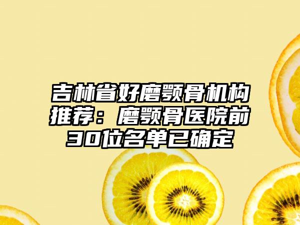 吉林省好磨颚骨机构推荐：磨颚骨医院前30位名单已确定