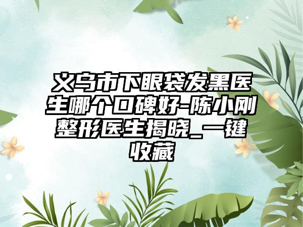 义乌市下眼袋发黑医生哪个口碑好-陈小刚整形医生揭晓_一键收藏
