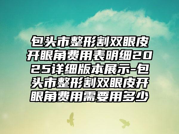 包头市整形割双眼皮开眼角费用表明细2025详细版本展示-包头市整形割双眼皮开眼角费用需要用多少