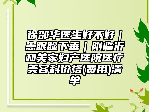 徐邵华医生好不好｜患眼睑下垂｜附临沂和美家妇产医院医疗美容科价格(费用)清单