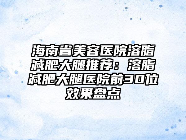 海南省美容医院溶脂减肥大腿推荐：溶脂减肥大腿医院前30位效果盘点