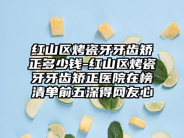 红山区烤瓷牙牙齿矫正多少钱-红山区烤瓷牙牙齿矫正医院在榜清单前五深得网友心