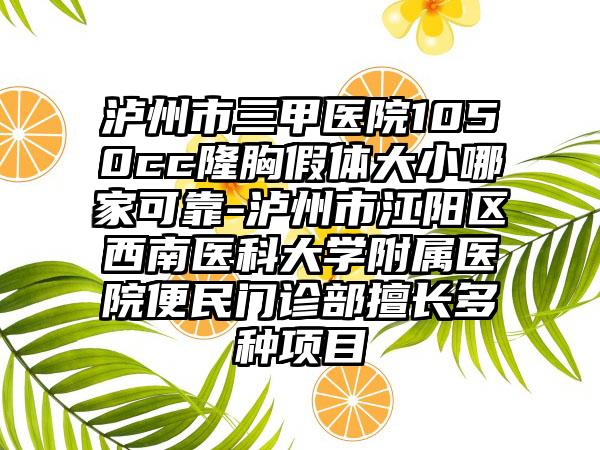 泸州市三甲医院1050cc隆胸假体大小哪家可靠-泸州市江阳区西南医科大学附属医院便民门诊部擅长多种项目