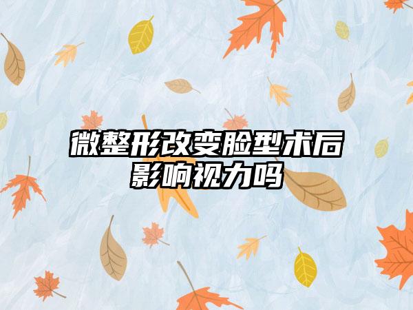 微整形改变脸型术后影响视力吗