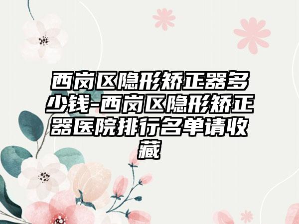 西岗区隐形矫正器多少钱-西岗区隐形矫正器医院排行名单请收藏