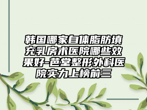 韩国哪家自体脂肪填充乳房术医院哪些效果好-芭堂整形外科医院实力上榜前三